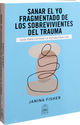 Sanar el Yo fragmentado de los sobrevivientes del trauma. Guía para superar la autoalienación